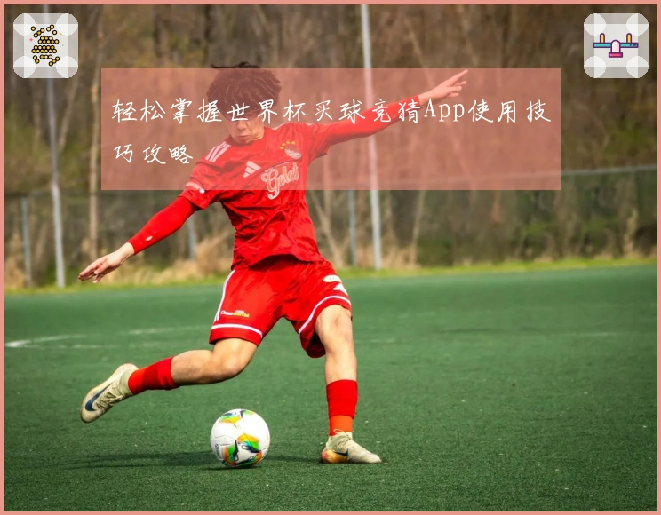 轻松掌握世界杯买球竞猜App使用技巧攻略