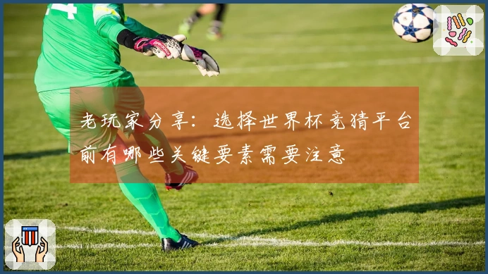 老玩家分享：选择世界杯竞猜平台前有哪些关键要素需要注意