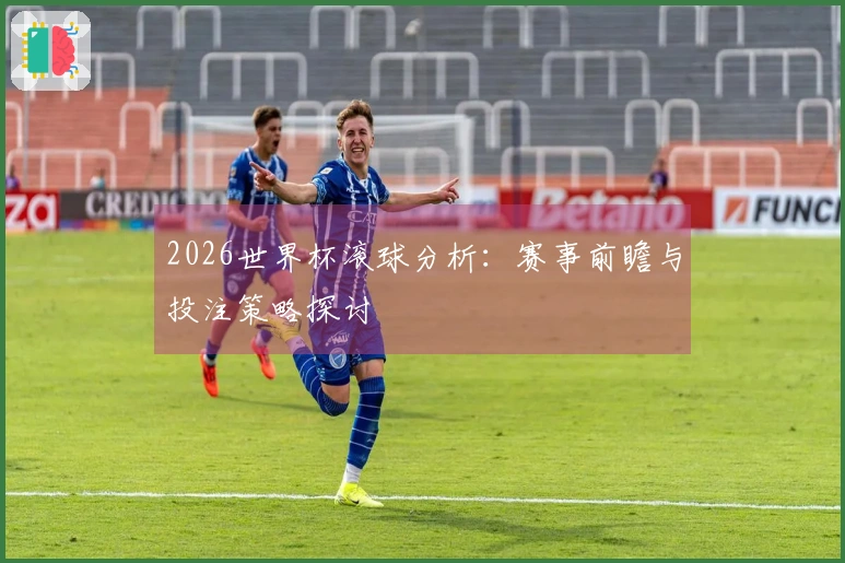 2026世界杯滚球分析：赛事前瞻与投注策略探讨