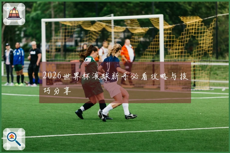2026世界杯滚球新手必看攻略与技巧分享