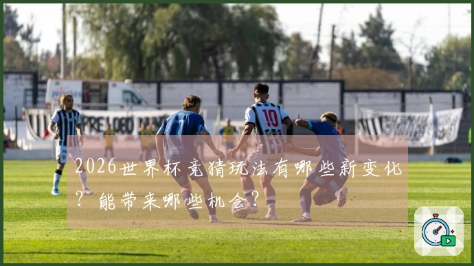 2026世界杯竞猜玩法有哪些新变化？能带来哪些机会？