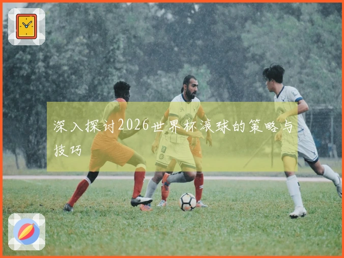 深入探讨2026世界杯滚球的策略与技巧