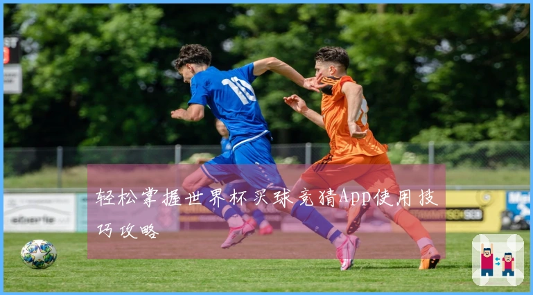 轻松掌握世界杯买球竞猜App使用技巧攻略