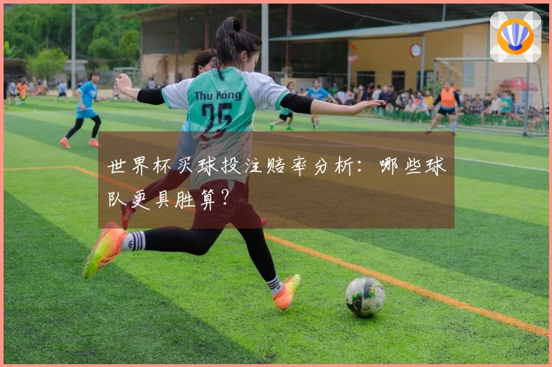 世界杯买球投注赔率分析：哪些球队更具胜算？