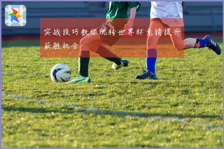 实战技巧教你玩转世界杯竞猜提升获胜机会