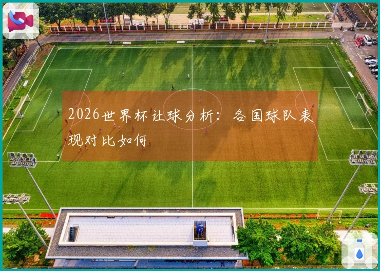 2026世界杯让球分析：各国球队表现对比如何