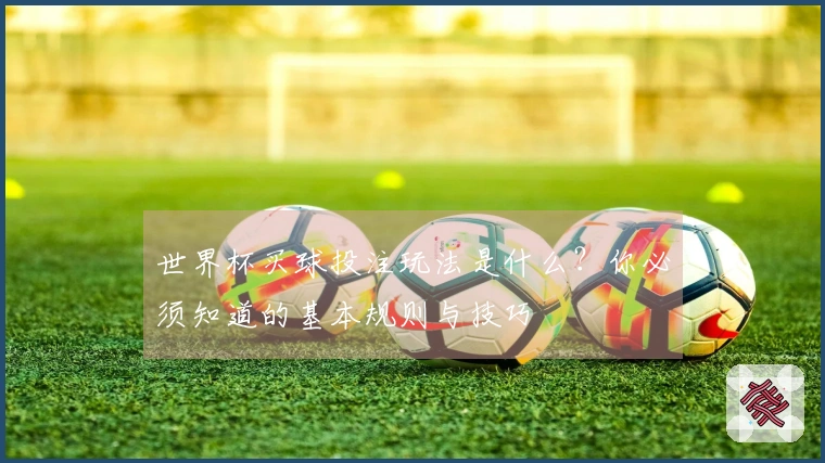 世界杯买球投注玩法是什么？你必须知道的基本规则与技巧
