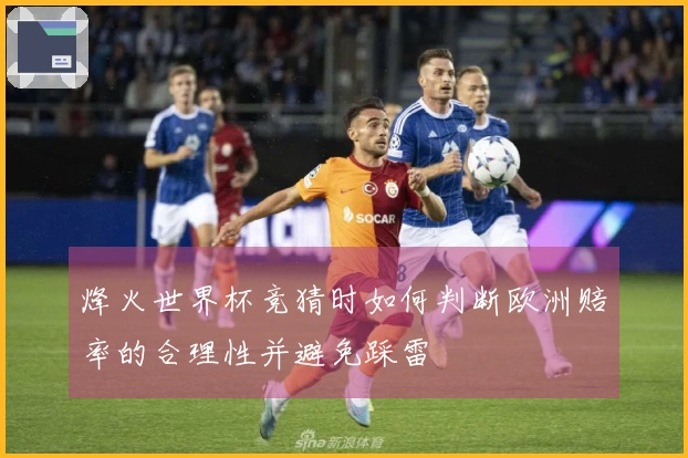 烽火世界杯竞猜时如何判断欧洲赔率的合理性并避免踩雷