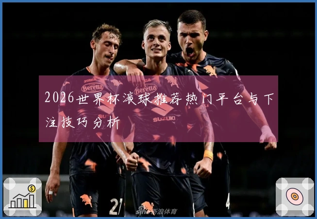 2026世界杯滚球推荐热门平台与下注技巧分析