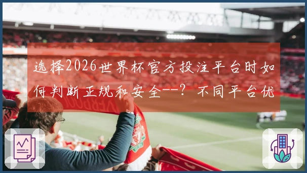 选择2026世界杯官方投注平台时如何判断正规和安全--？不同平台优缺点全分析