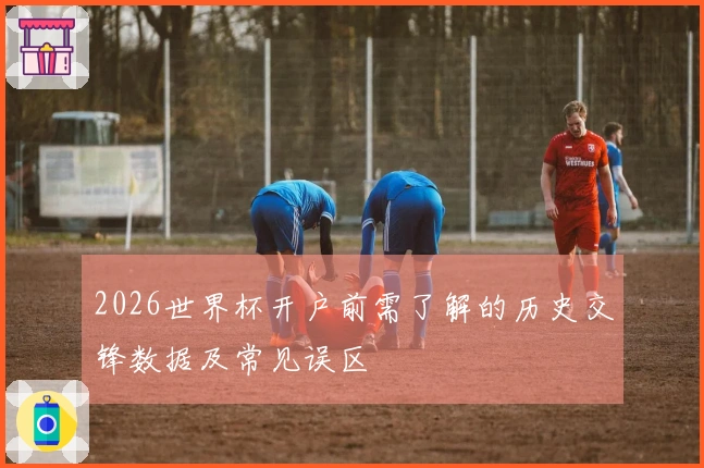 2026世界杯开户前需了解的历史交锋数据及常见误区
