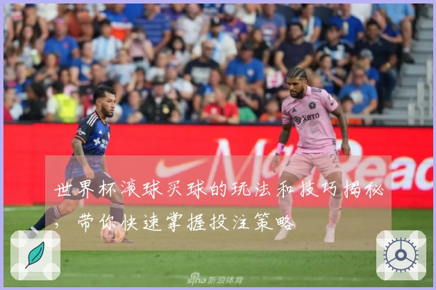 世界杯滚球买球的玩法和技巧揭秘，带你快速掌握投注策略