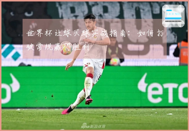 世界杯让球买球实战指南：如何打破常规赢得胜利