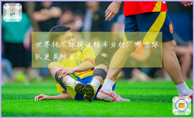 世界杯买球投注赔率分析：哪些球队更具胜算？