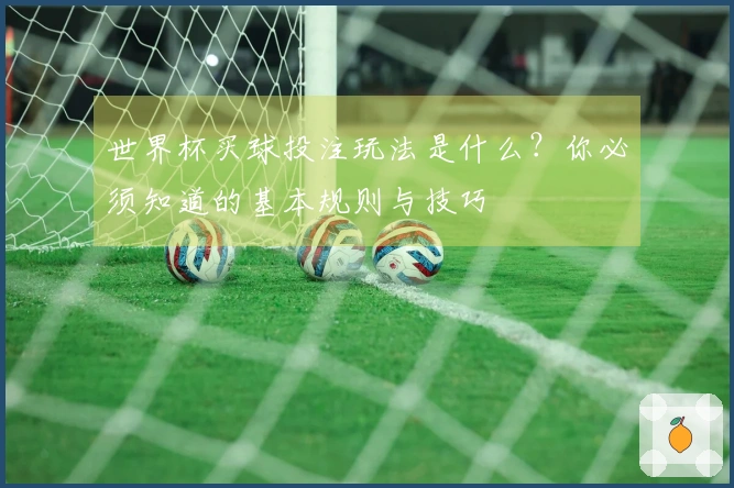 世界杯买球投注玩法是什么？你必须知道的基本规则与技巧