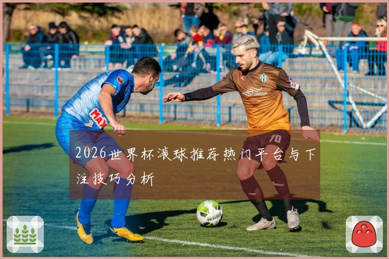 2026世界杯滚球推荐热门平台与下注技巧分析