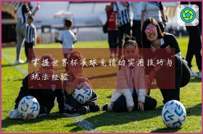 掌握世界杯滚球竞猜的实用技巧与玩法经验