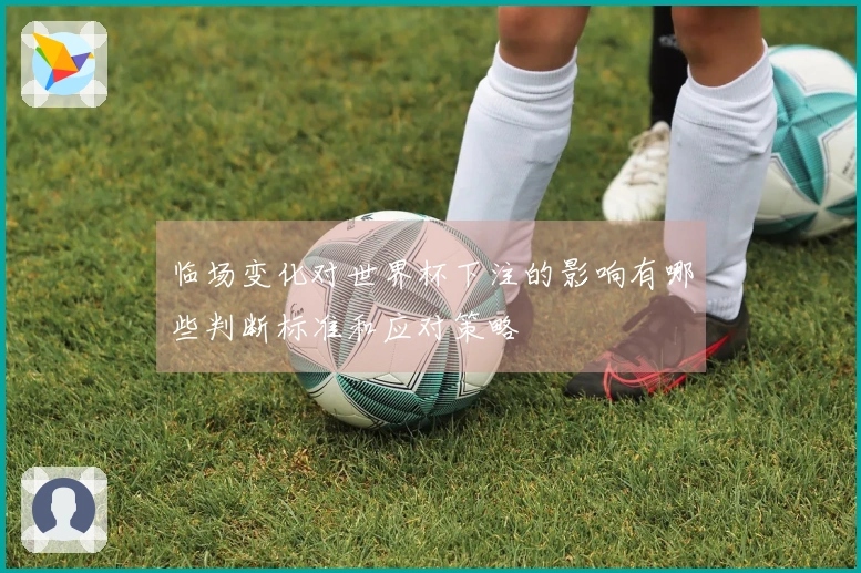 临场变化对世界杯下注的影响有哪些判断标准和应对策略