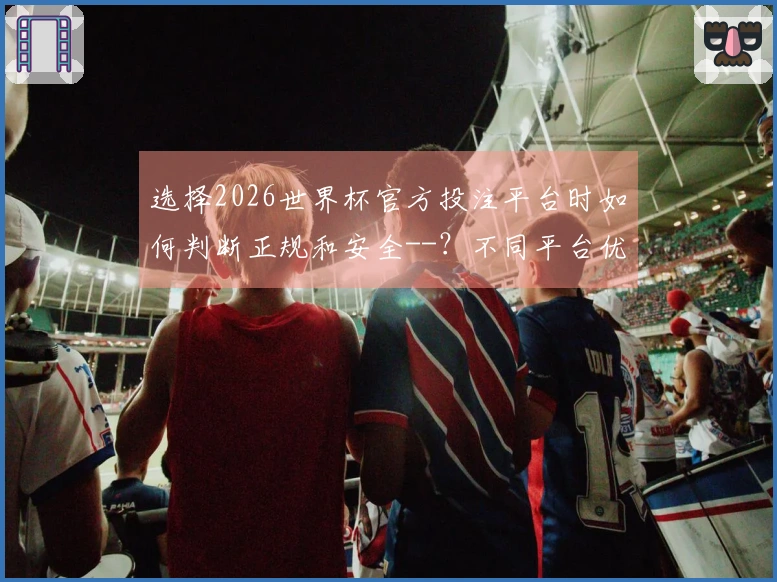 选择2026世界杯官方投注平台时如何判断正规和安全--？不同平台优缺点全分析