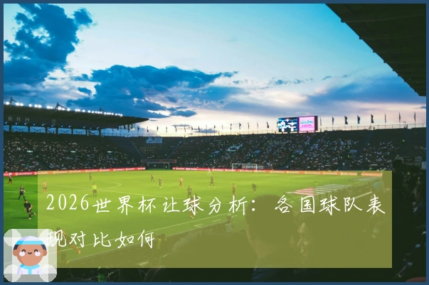 2026世界杯让球分析:各国球队表现对比如何