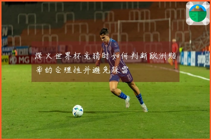 烽火世界杯竞猜时如何判断欧洲赔率的合理性并避免踩雷